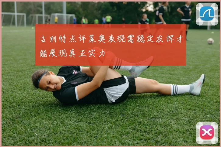 古利特点评莱奥表现需稳定发挥才能展现真正实力