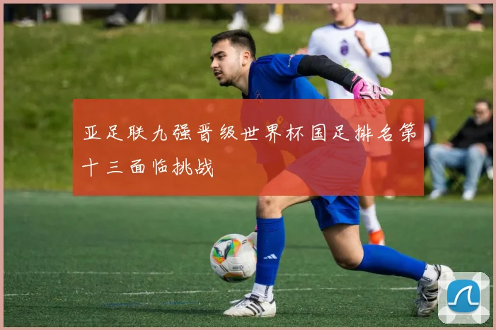 亚足联九强晋级世界杯国足排名第十三面临挑战