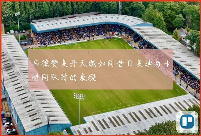 韦德赞麦丹天赋如同昔日麦迪与卡特同队时的表现