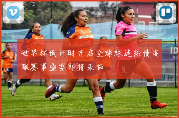 世界杯倒计时开启全球球迷热情高涨赛事盛宴即将来临