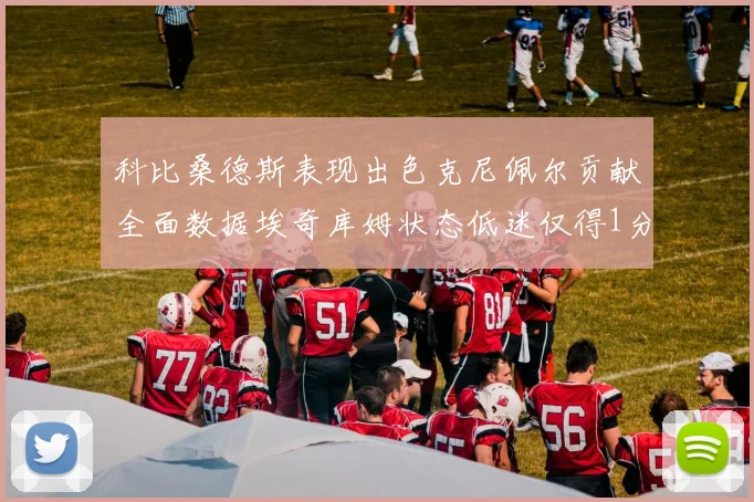 科比桑德斯表现出色克尼佩尔贡献全面数据埃奇库姆状态低迷仅得1分