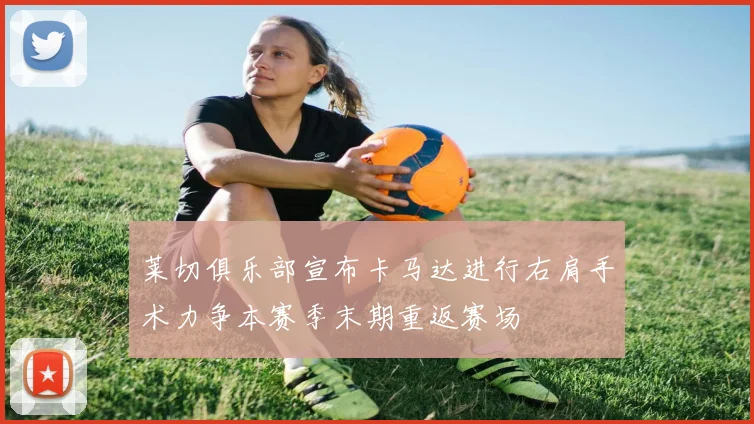 莱切俱乐部宣布卡马达进行右肩手术力争本赛季末期重返赛场