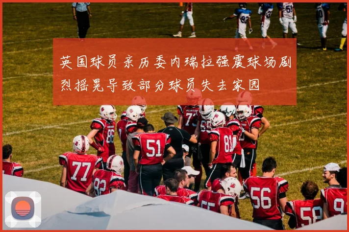 英国球员亲历委内瑞拉强震球场剧烈摇晃导致部分球员失去家园
