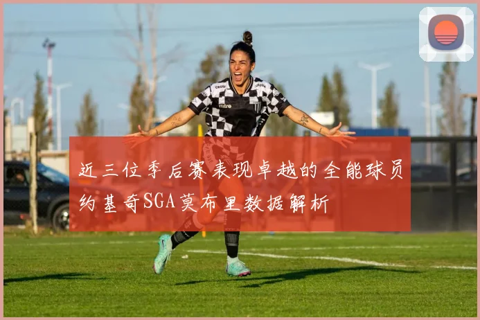 近三位季后赛表现卓越的全能球员约基奇SGA莫布里数据解析