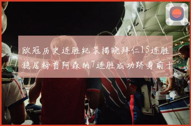 欧冠历史连胜纪录揭晓拜仁15连胜稳居榜首阿森纳7连胜成功跻身前十