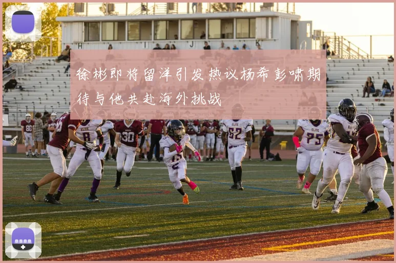 徐彬即将留洋引发热议杨希彭啸期待与他共赴海外挑战