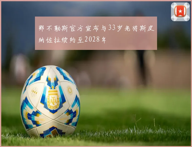 那不勒斯官方宣布与33岁老将斯皮纳佐拉续约至2028年