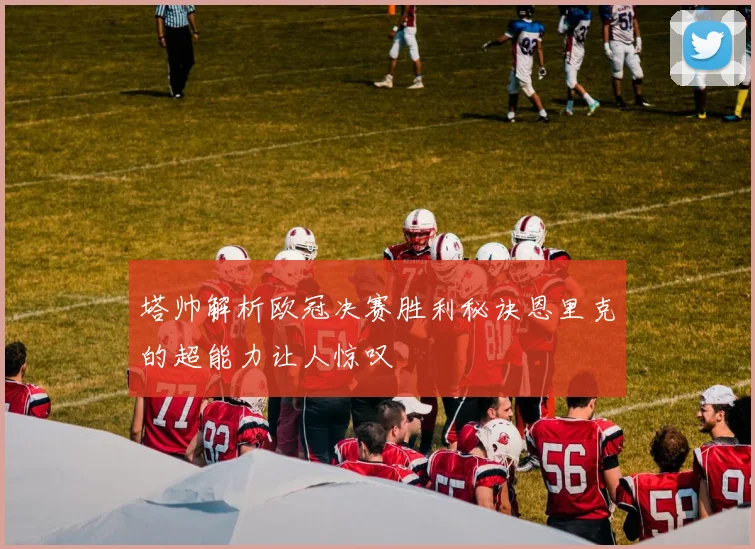 塔帅解析欧冠决赛胜利秘诀恩里克的超能力让人惊叹