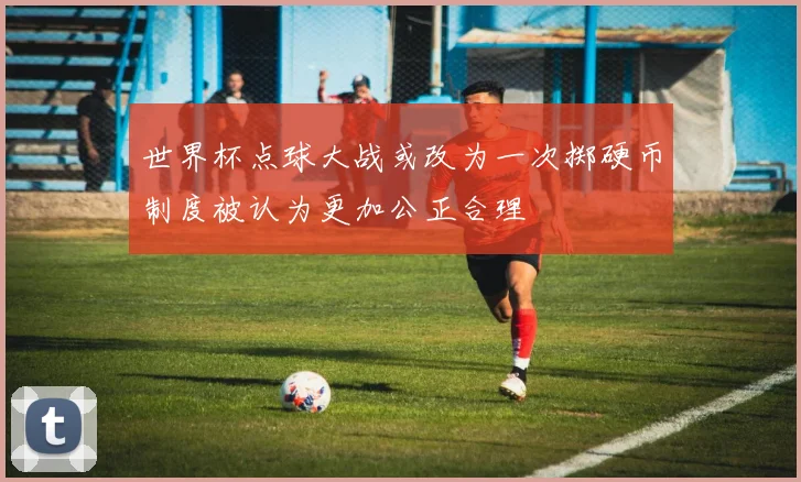 世界杯点球大战或改为一次掷硬币制度被认为更加公正合理