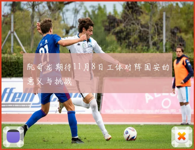 阮奇龙期待11月8日工体对阵国安的意义与挑战