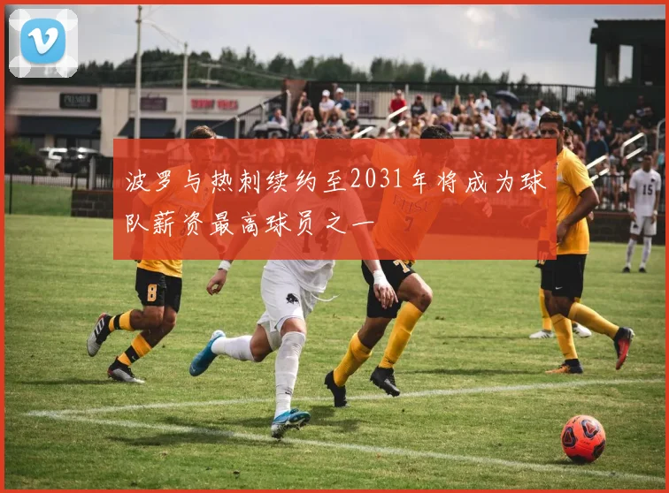 波罗与热刺续约至2031年将成为球队薪资最高球员之一