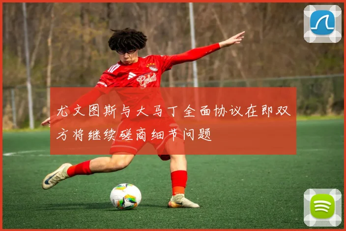 尤文图斯与大马丁全面协议在即双方将继续磋商细节问题
