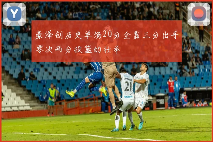 豪泽创历史单场20分全靠三分出手零次两分投篮的壮举