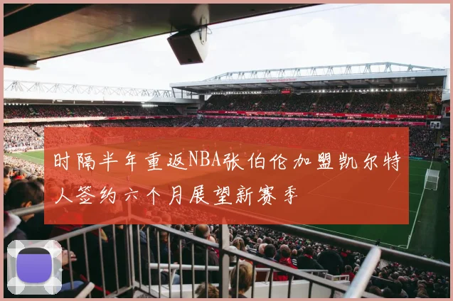 时隔半年重返NBA张伯伦加盟凯尔特人签约六个月展望新赛季