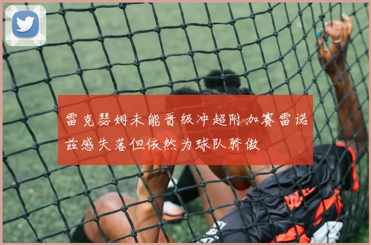 雷克瑟姆未能晋级冲超附加赛雷诺兹感失落但依然为球队骄傲