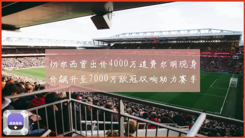 切尔西曾出价4000万追费尔明现身价飙升至7000万欧冠双响助力赛季双10