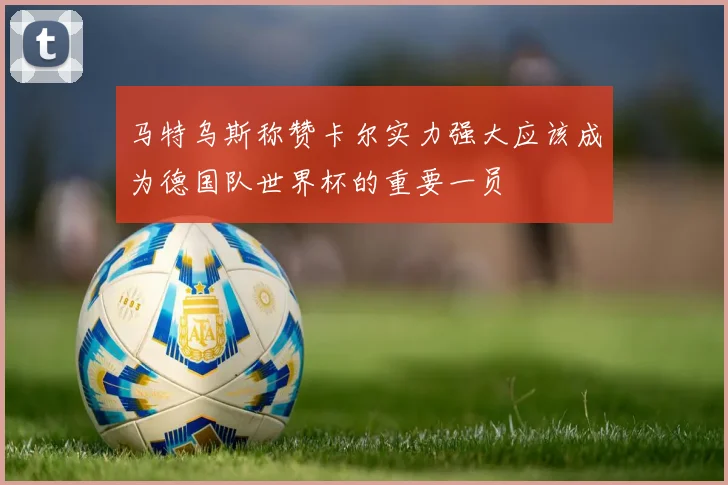 马特乌斯称赞卡尔实力强大应该成为德国队世界杯的重要一员
