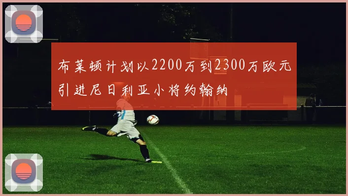 布莱顿计划以2200万到2300万欧元引进尼日利亚小将约翰纳